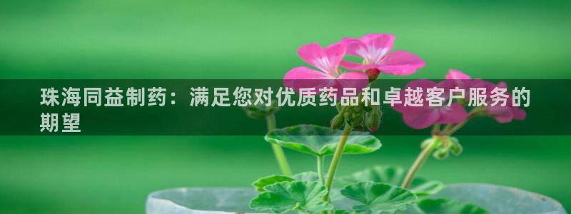 ag九游老哥俱乐部：珠海同益制药：满足您对优质药品和卓越客户服务的
期望