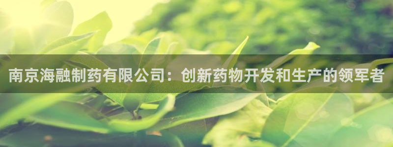 九游老哥俱乐部官网登录不了：南京海融制药有限公司：创新药物开发和生产的领军者