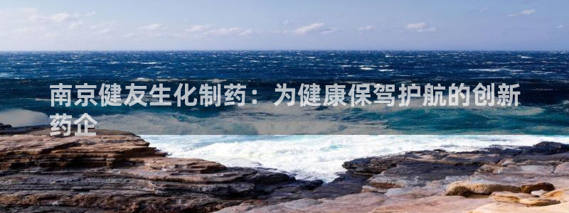 ag九游会老哥：南京健友生化制药：为健康保驾护航的创新
药企