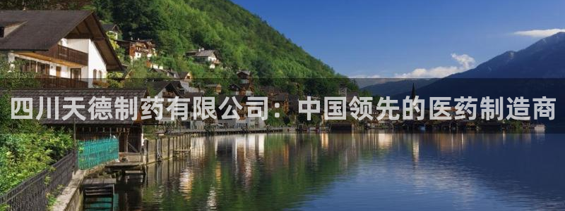 ag九游会老哥俱乐部：四川天德制药有限公司：中国领先的医药制造商