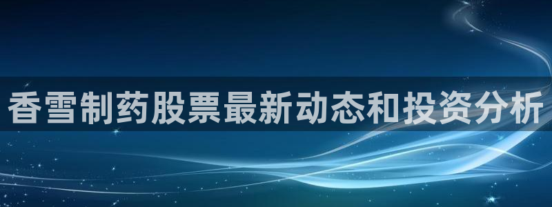九游老哥俱乐部官网登录网址：香雪制药股票最新动态和投资分析