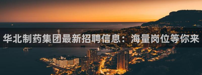 9游会老哥俱乐部：华北制药集团最新招聘信息：海量岗位等你来