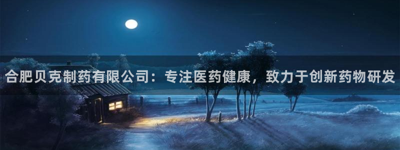 九游会老哥俱乐部官方网站：合肥贝克制药有限公司：专注医药健康，致力于创新药物研发
