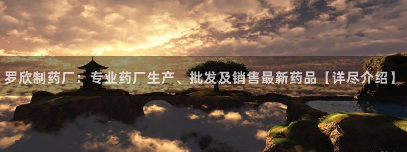 老哥吧九游会下架吗：罗欣制药厂：专业药厂生产、批发及销售最新药品【详尽介绍】