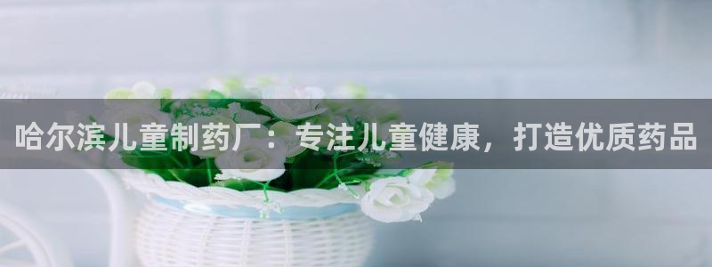 九游会老哥俱乐部必备的交流社区：哈尔滨儿童制药厂：专注儿童健康，打造优质药品