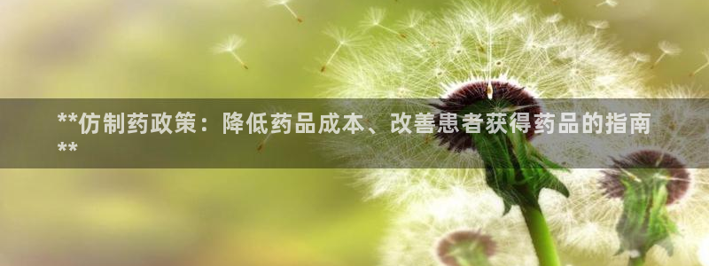 九游会老哥俱乐部：**仿制药政策：降低药品成本、改善患者获得药品的指南
**