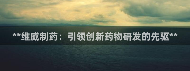九游会老哥俱乐部官网：**维威制药：引领创新药物研发的先驱**