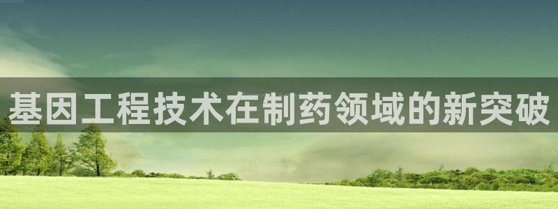 老哥吧九游会下架吗：基因工程技术在制药领域的新突破