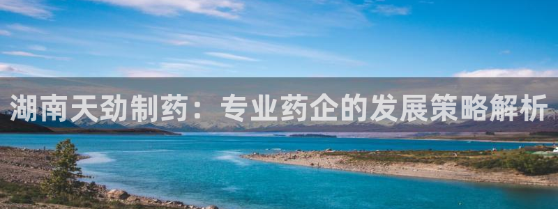 老哥吧九游会：湖南天劲制药：专业药企的发展策略解析