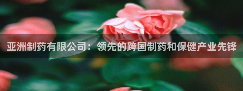 九游老哥俱乐部官网登录不了：亚洲制药有限公司：领先的跨国制药和保健产业先锋