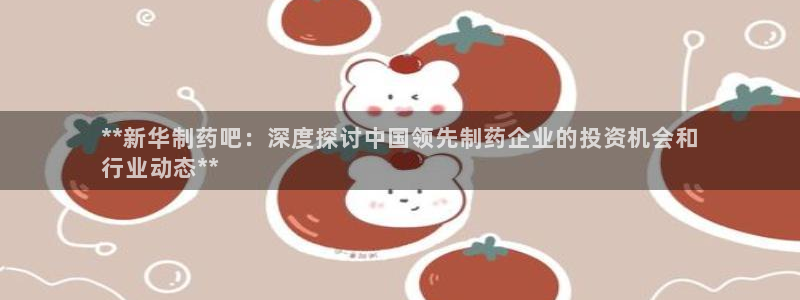 九游会老哥俱乐部官网：**新华制药吧：深度探讨中国领先制药企业的投资机会和
行业动态**