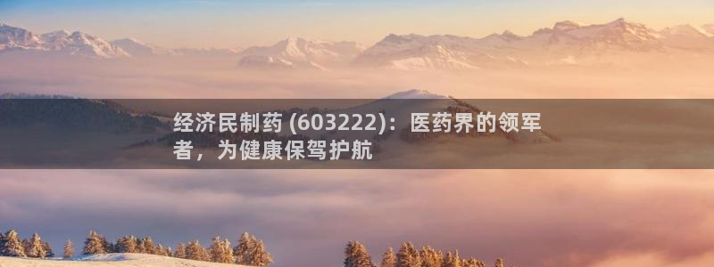 九游会老哥俱乐部交流社区：经济民制药 (603222)：医药界的领军
者，为健康保驾护航