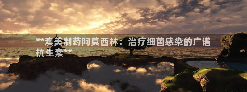 老哥吧九游会下架吗：**澳美制药阿莫西林：治疗细菌感染的广谱
抗生素**