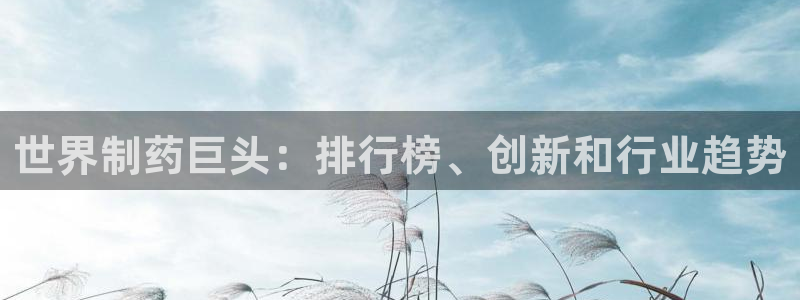 九游会老哥俱乐部：世界制药巨头：排行榜、创新和行业趋势