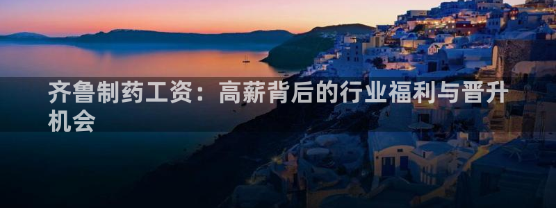 usdt九游会老哥俱乐部：齐鲁制药工资：高薪背后的行业福利与晋升
机会