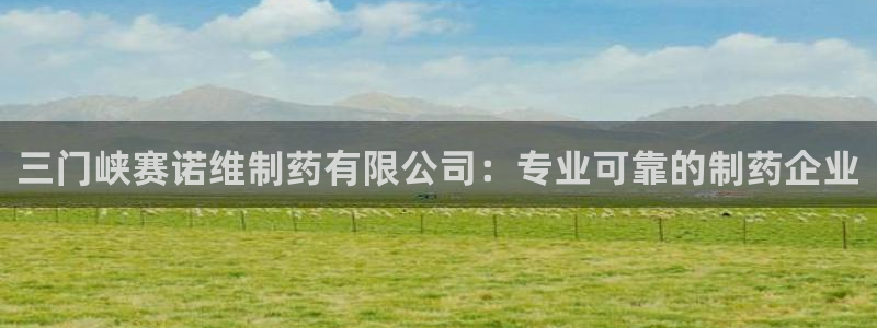 九游会老哥俱乐部官方网站：三门峡赛诺维制药有限公司：专业可靠的制药企业
