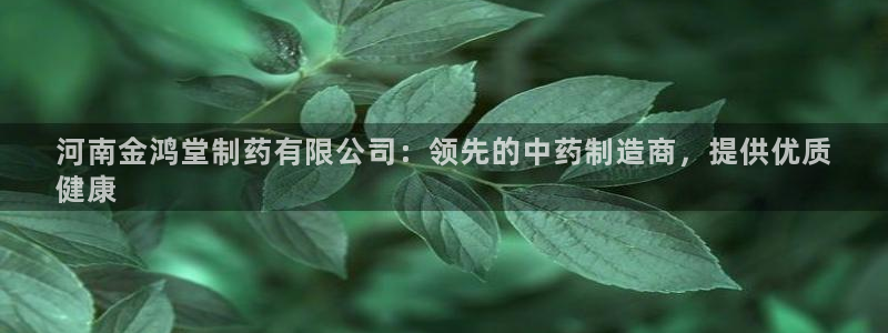 ag九游会老哥：河南金鸿堂制药有限公司：领先的中药制造商，提供优质
健康