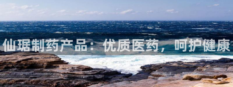 九游会老哥必备的交流社区九：仙琚制药产品：优质医药，呵护健康