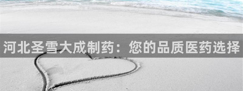 九游老哥俱乐部官网登录网址：河北圣雪大成制药：您的品质医药选择