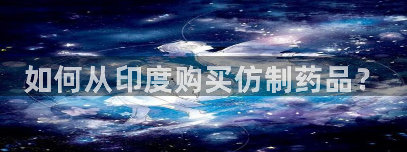 九游会老哥俱乐部必备的交流社区论坛：如何从印度购买仿制药品？