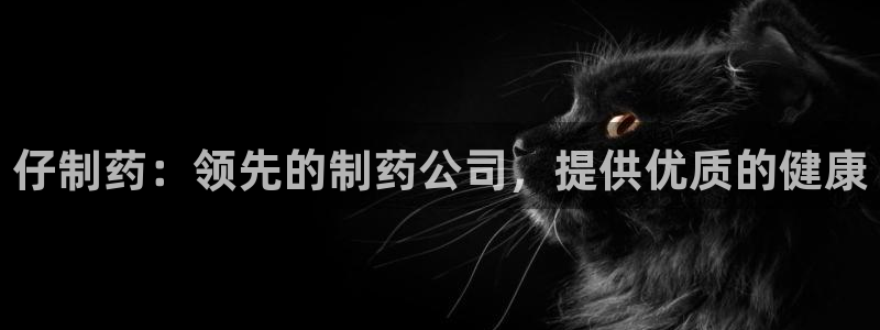 九游老哥俱乐部官网登录：仔制药：领先的制药公司，提供优质的健康