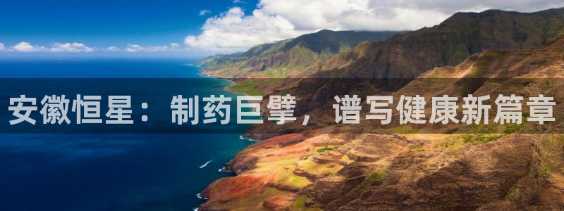 九游会老哥俱乐部论坛版：安徽恒星：制药巨擘，谱写健康新篇章