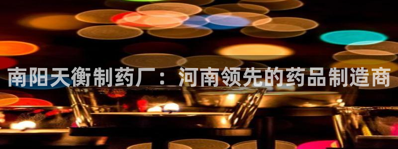 九游会老哥：南阳天衡制药厂：河南领先的药品制造商